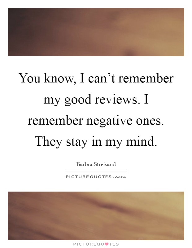 You know, I can't remember my good reviews. I remember negative ones. They stay in my mind. Picture Quote #1