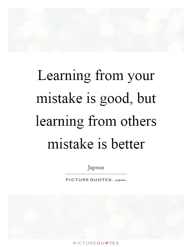 Learning from your mistake is good, but learning from others mistake is better Picture Quote #1