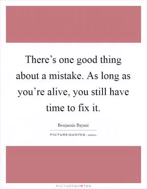 There’s one good thing about a mistake. As long as you’re alive, you still have time to fix it Picture Quote #1