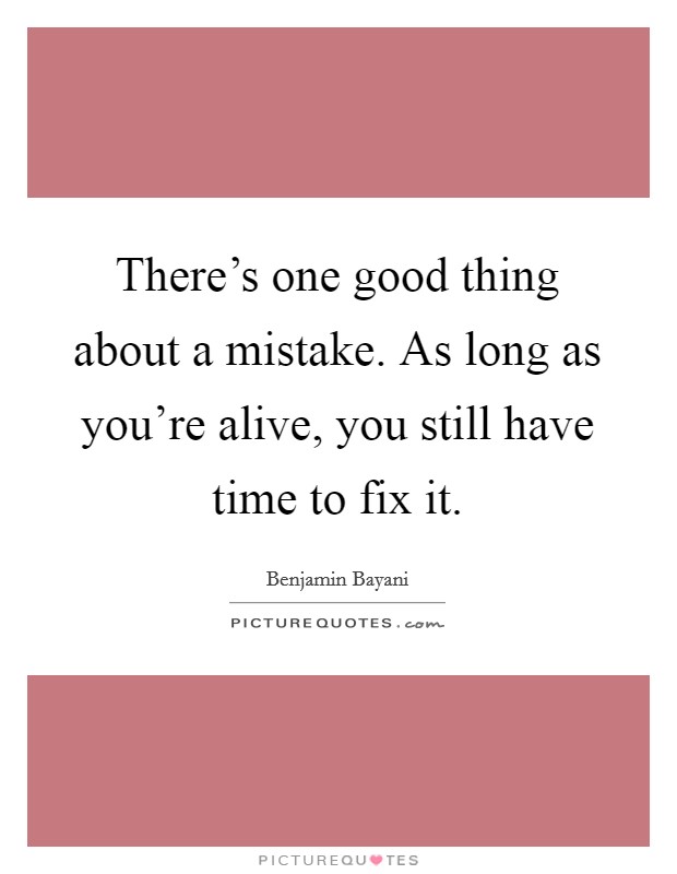 There's one good thing about a mistake. As long as you're alive, you still have time to fix it. Picture Quote #1