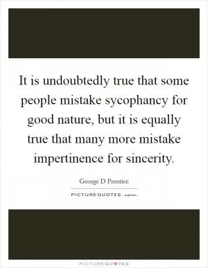 It is undoubtedly true that some people mistake sycophancy for good nature, but it is equally true that many more mistake impertinence for sincerity Picture Quote #1