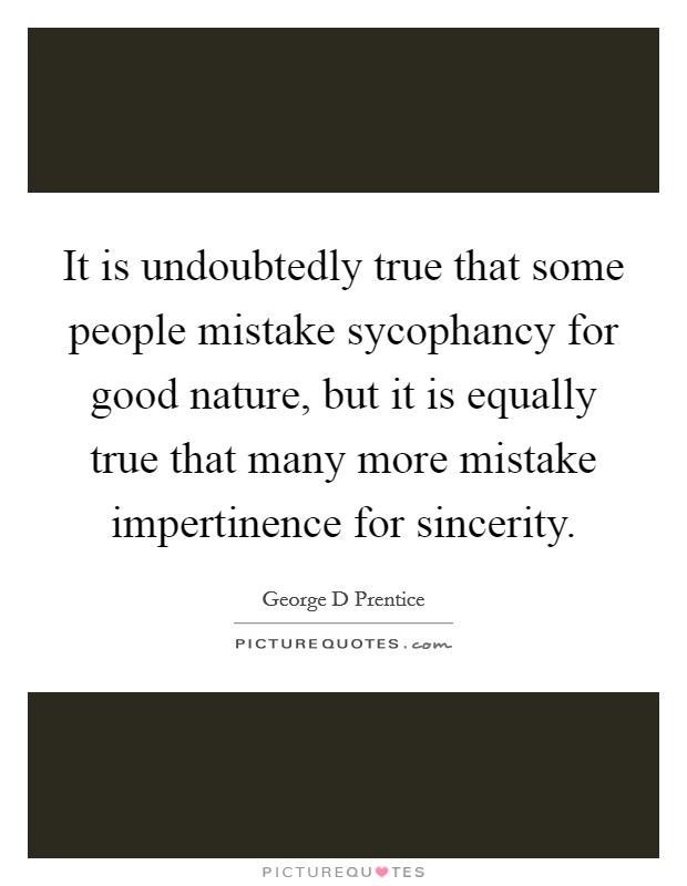 It is undoubtedly true that some people mistake sycophancy for good nature, but it is equally true that many more mistake impertinence for sincerity. Picture Quote #1