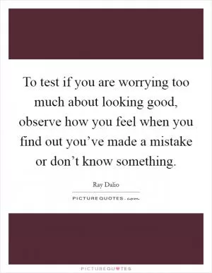 To test if you are worrying too much about looking good, observe how you feel when you find out you’ve made a mistake or don’t know something Picture Quote #1