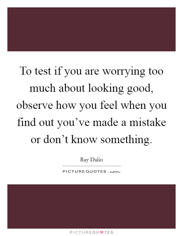 To test if you are worrying too much about looking good, observe how you feel when you find out you've made a mistake or don't know something. Picture Quote #1