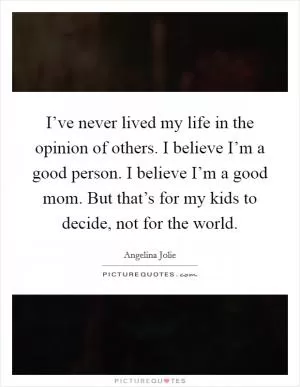 I’ve never lived my life in the opinion of others. I believe I’m a good person. I believe I’m a good mom. But that’s for my kids to decide, not for the world Picture Quote #1