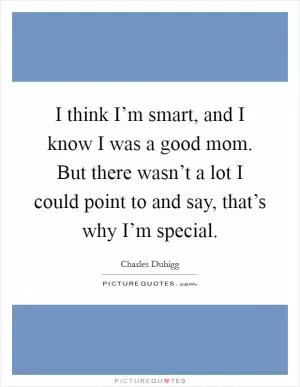I think I’m smart, and I know I was a good mom. But there wasn’t a lot I could point to and say, that’s why I’m special Picture Quote #1