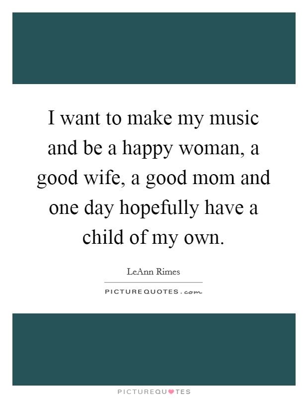 I want to make my music and be a happy woman, a good wife, a good mom and one day hopefully have a child of my own. Picture Quote #1