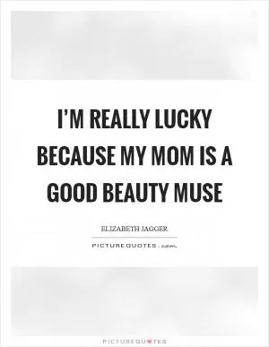 I’m really lucky because my mom is a good beauty muse Picture Quote #1