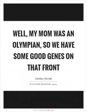 Well, my mom was an Olympian, so we have some good genes on that front Picture Quote #1