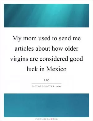My mom used to send me articles about how older virgins are considered good luck in Mexico Picture Quote #1