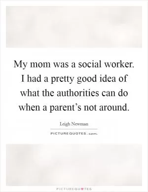 My mom was a social worker. I had a pretty good idea of what the authorities can do when a parent’s not around Picture Quote #1