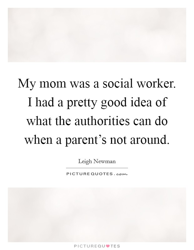 My mom was a social worker. I had a pretty good idea of what the authorities can do when a parent's not around. Picture Quote #1