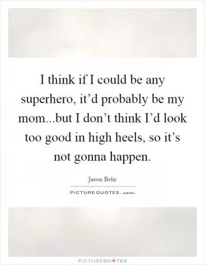 I think if I could be any superhero, it’d probably be my mom...but I don’t think I’d look too good in high heels, so it’s not gonna happen Picture Quote #1