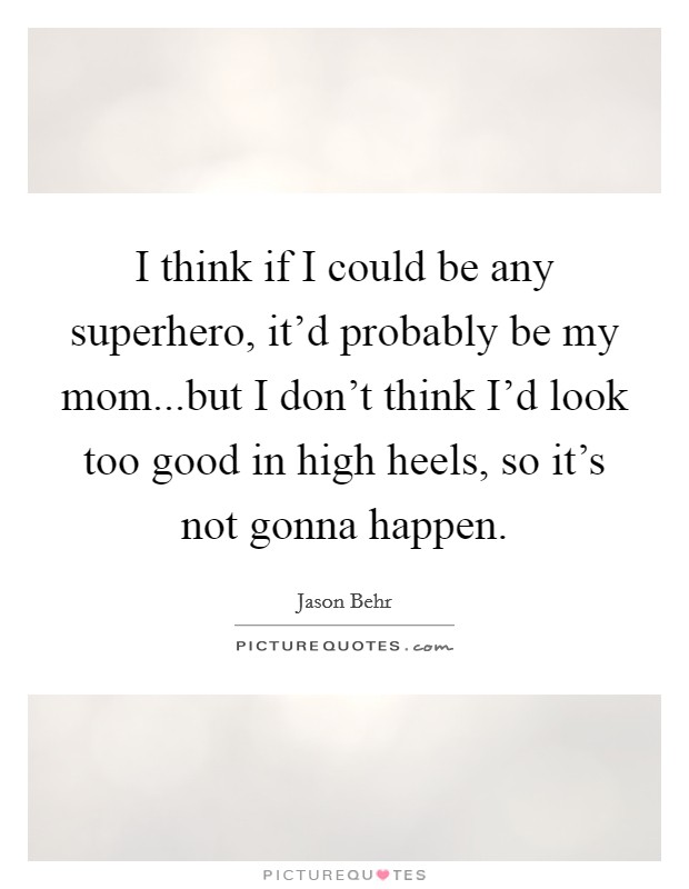 I think if I could be any superhero, it'd probably be my mom...but I don't think I'd look too good in high heels, so it's not gonna happen. Picture Quote #1