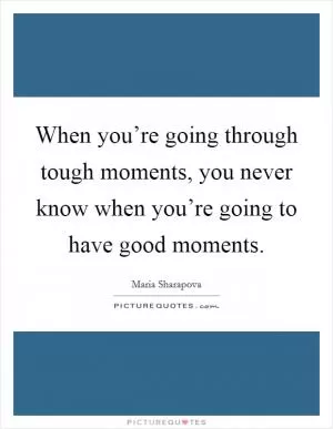 When you’re going through tough moments, you never know when you’re going to have good moments Picture Quote #1