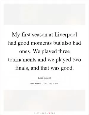 My first season at Liverpool had good moments but also bad ones. We played three tournaments and we played two finals, and that was good Picture Quote #1