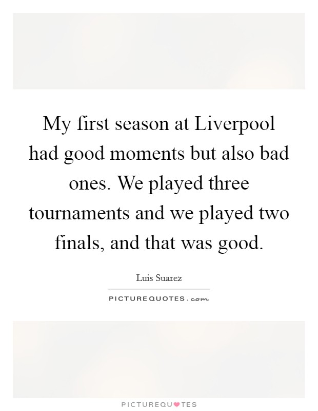 My first season at Liverpool had good moments but also bad ones. We played three tournaments and we played two finals, and that was good. Picture Quote #1
