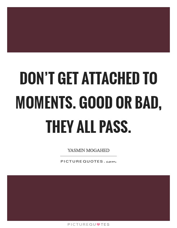 Don't get attached to moments. Good or bad, they all pass. Picture Quote #1