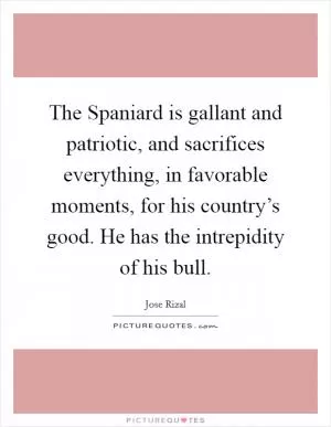 The Spaniard is gallant and patriotic, and sacrifices everything, in favorable moments, for his country’s good. He has the intrepidity of his bull Picture Quote #1