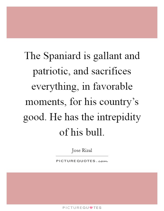 The Spaniard is gallant and patriotic, and sacrifices everything, in favorable moments, for his country's good. He has the intrepidity of his bull. Picture Quote #1