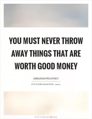You must never throw away things that are worth good money Picture Quote #1
