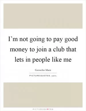 I’m not going to pay good money to join a club that lets in people like me Picture Quote #1
