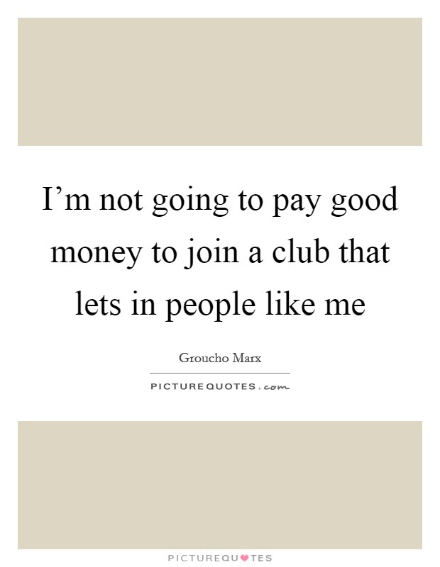 I'm not going to pay good money to join a club that lets in people like me Picture Quote #1