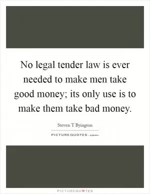 No legal tender law is ever needed to make men take good money; its only use is to make them take bad money Picture Quote #1