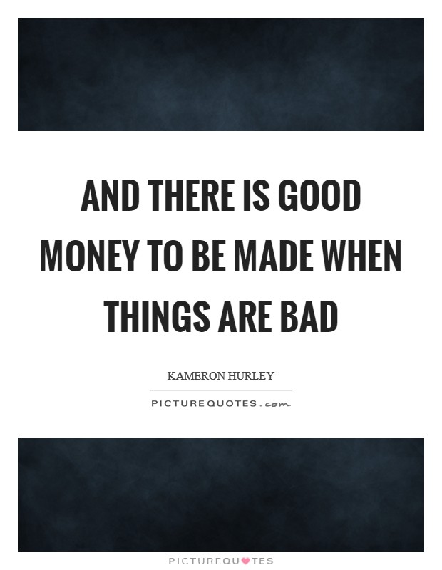 And there is good money to be made when things are bad Picture Quote #1