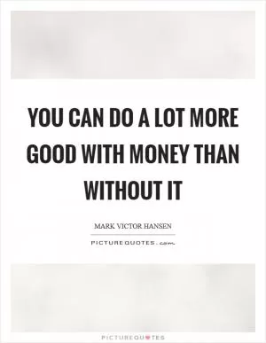 You can do a lot more good with money than without it Picture Quote #1