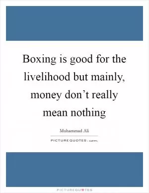 Boxing is good for the livelihood but mainly, money don’t really mean nothing Picture Quote #1