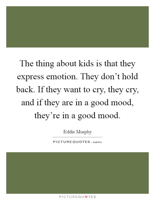 The thing about kids is that they express emotion. They don't hold back. If they want to cry, they cry, and if they are in a good mood, they're in a good mood. Picture Quote #1