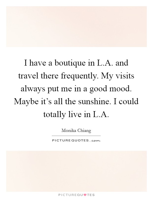 I have a boutique in L.A. and travel there frequently. My visits always put me in a good mood. Maybe it's all the sunshine. I could totally live in L.A. Picture Quote #1