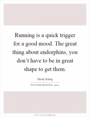 Running is a quick trigger for a good mood. The great thing about endorphins, you don’t have to be in great shape to get them Picture Quote #1