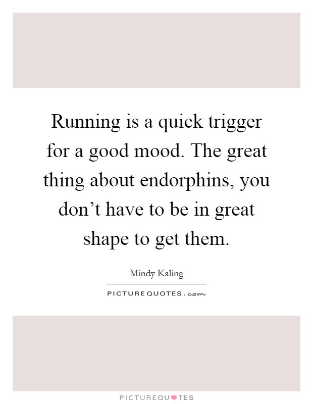 Running is a quick trigger for a good mood. The great thing about endorphins, you don't have to be in great shape to get them. Picture Quote #1