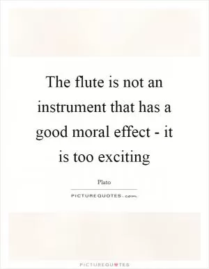 The flute is not an instrument that has a good moral effect - it is too exciting Picture Quote #1