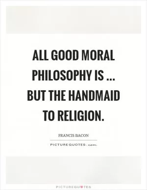 All good moral philosophy is ... but the handmaid to religion Picture Quote #1