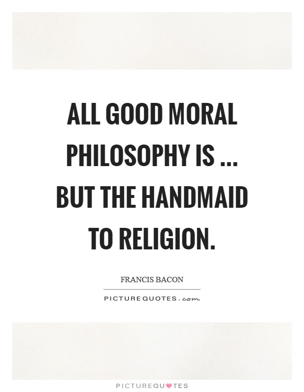 All good moral philosophy is ... but the handmaid to religion. Picture Quote #1