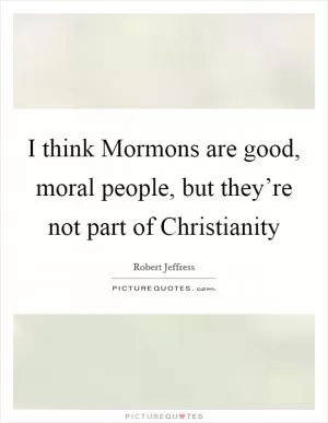 I think Mormons are good, moral people, but they’re not part of Christianity Picture Quote #1
