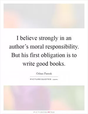 I believe strongly in an author’s moral responsibility. But his first obligation is to write good books Picture Quote #1
