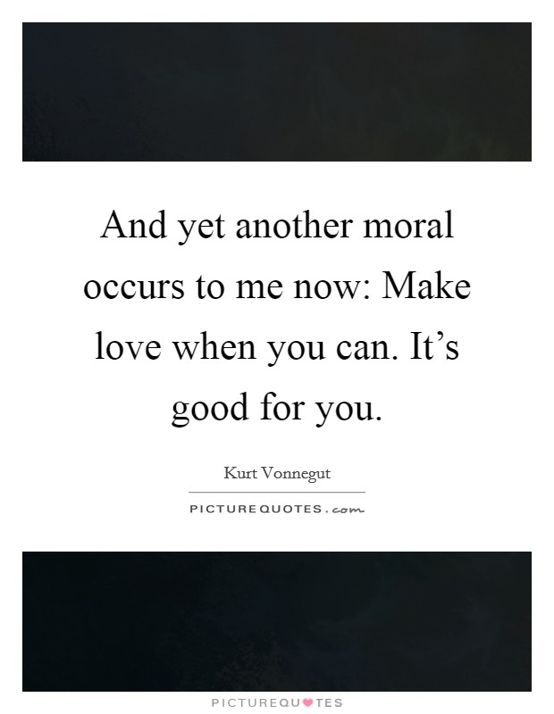 And yet another moral occurs to me now: Make love when you can. It's good for you. Picture Quote #1