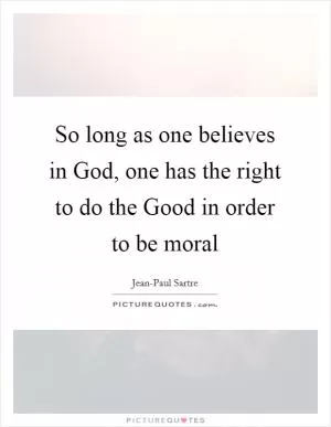 So long as one believes in God, one has the right to do the Good in order to be moral Picture Quote #1