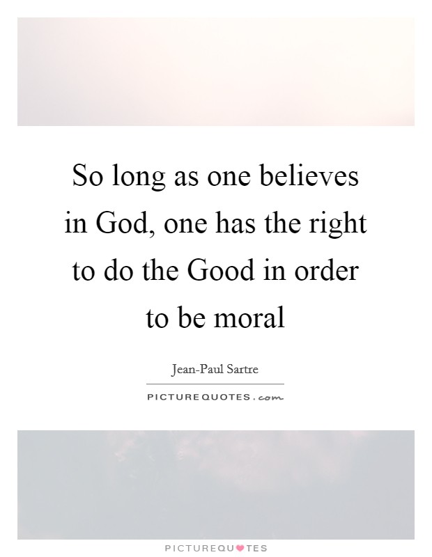 So long as one believes in God, one has the right to do the Good in order to be moral Picture Quote #1
