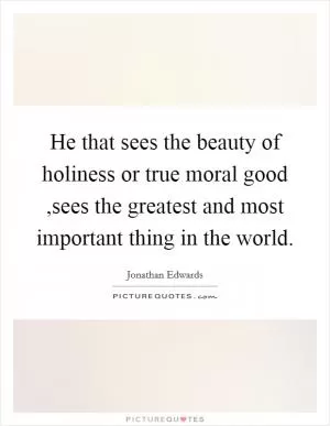 He that sees the beauty of holiness or true moral good ,sees the greatest and most important thing in the world Picture Quote #1