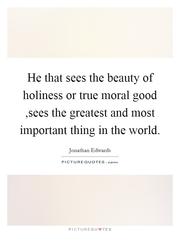 He that sees the beauty of holiness or true moral good ,sees the greatest and most important thing in the world. Picture Quote #1