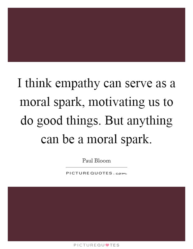 I think empathy can serve as a moral spark, motivating us to do good things. But anything can be a moral spark. Picture Quote #1