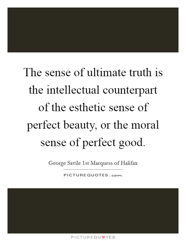 The sense of ultimate truth is the intellectual counterpart of the esthetic sense of perfect beauty, or the moral sense of perfect good. Picture Quote #1