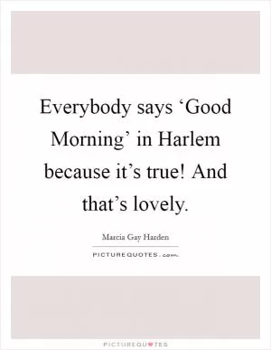 Everybody says ‘Good Morning’ in Harlem because it’s true! And that’s lovely Picture Quote #1