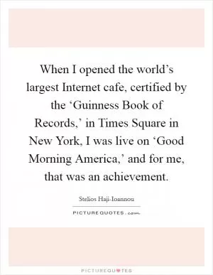 When I opened the world’s largest Internet cafe, certified by the ‘Guinness Book of Records,’ in Times Square in New York, I was live on ‘Good Morning America,’ and for me, that was an achievement Picture Quote #1