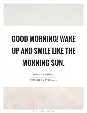 Good Morning! Wake up and smile like the morning sun Picture Quote #1